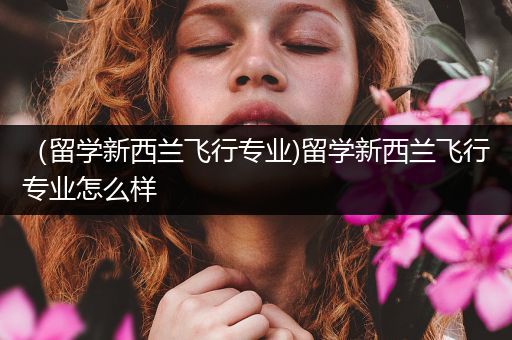 （留学新西兰飞行专业)留学新西兰飞行专业怎么样