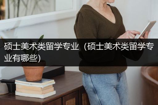 硕士美术类留学专业（硕士美术类留学专业有哪些）