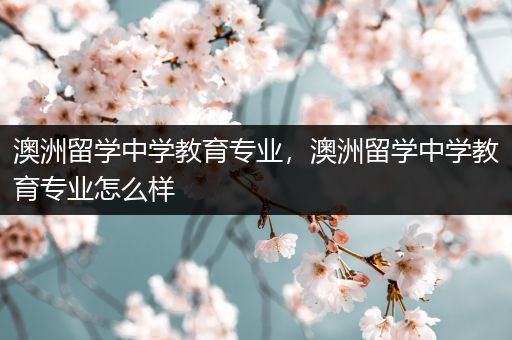 澳洲留学中学教育专业，澳洲留学中学教育专业怎么样