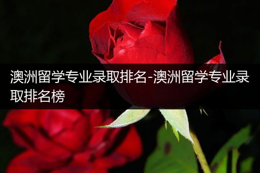 澳洲留学专业录取排名-澳洲留学专业录取排名榜