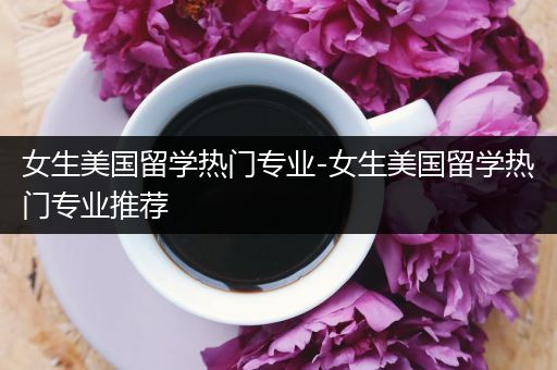 女生美国留学热门专业-女生美国留学热门专业推荐