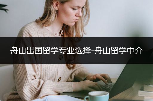 舟山出国留学专业选择-舟山留学中介