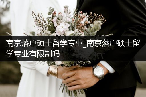 南京落户硕士留学专业_南京落户硕士留学专业有限制吗