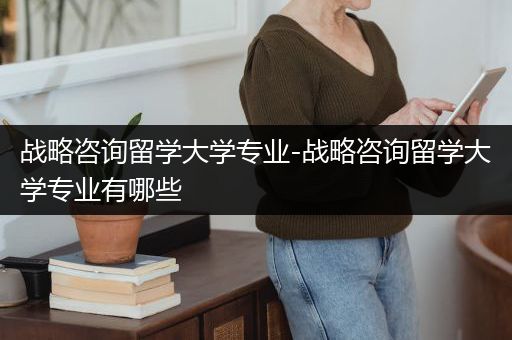 战略咨询留学大学专业-战略咨询留学大学专业有哪些