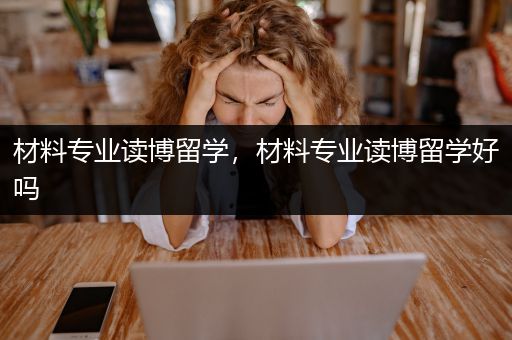 材料专业读博留学，材料专业读博留学好吗