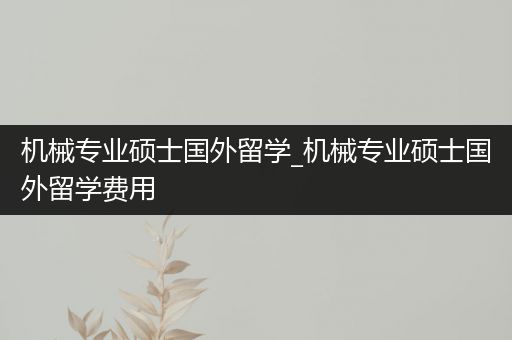 机械专业硕士国外留学_机械专业硕士国外留学费用