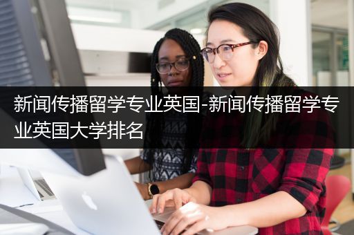 新闻传播留学专业英国-新闻传播留学专业英国大学排名