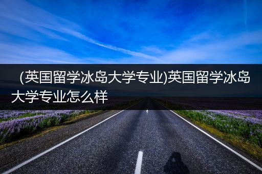 （英国留学冰岛大学专业)英国留学冰岛大学专业怎么样