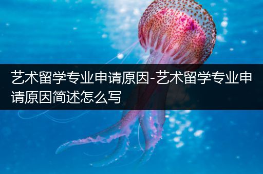 艺术留学专业申请原因-艺术留学专业申请原因简述怎么写