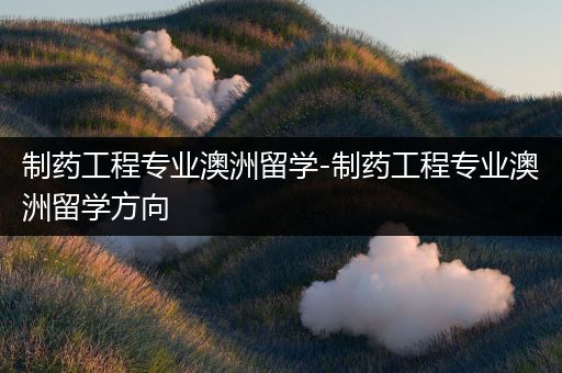 制药工程专业澳洲留学-制药工程专业澳洲留学方向