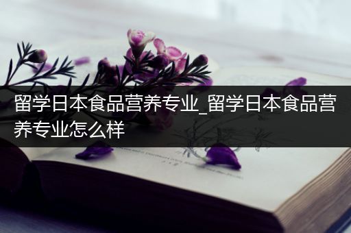 留学日本食品营养专业_留学日本食品营养专业怎么样