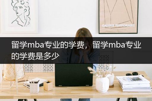 留学mba专业的学费，留学mba专业的学费是多少