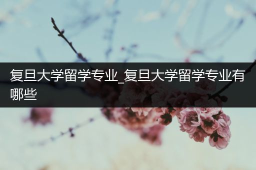 复旦大学留学专业_复旦大学留学专业有哪些