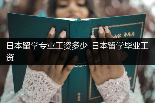 日本留学专业工资多少-日本留学毕业工资