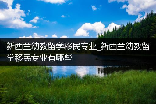 新西兰幼教留学移民专业_新西兰幼教留学移民专业有哪些