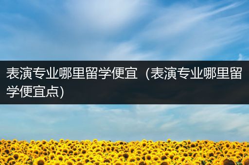 表演专业哪里留学便宜（表演专业哪里留学便宜点）