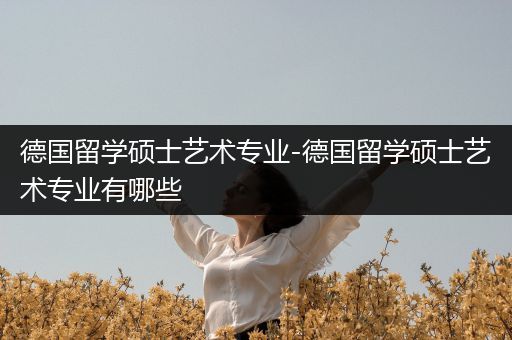 德国留学硕士艺术专业-德国留学硕士艺术专业有哪些