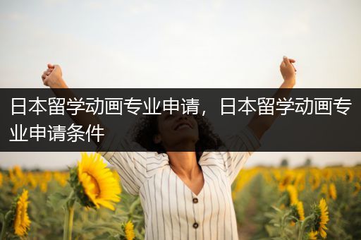 日本留学动画专业申请，日本留学动画专业申请条件