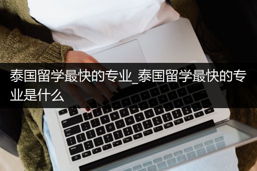 泰国留学最快的专业_泰国留学最快的专业是什么