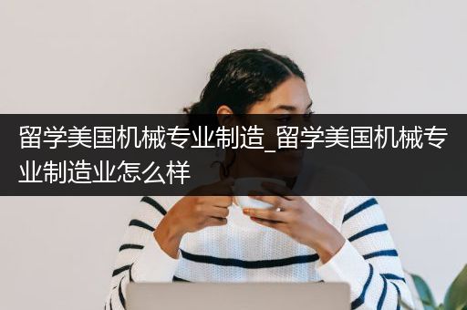 留学美国机械专业制造_留学美国机械专业制造业怎么样