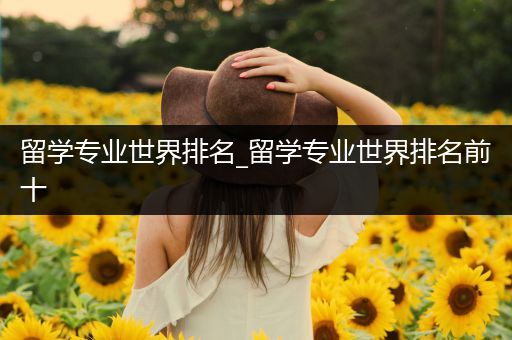 留学专业世界排名_留学专业世界排名前十