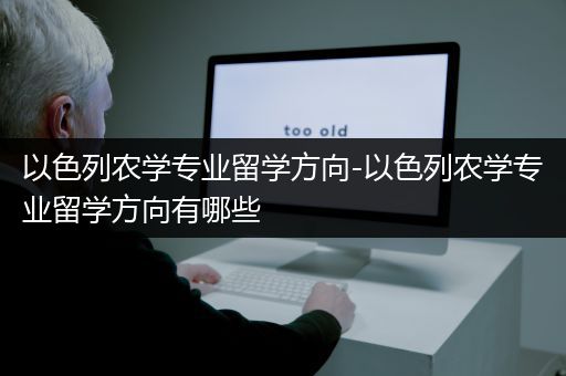 以色列农学专业留学方向-以色列农学专业留学方向有哪些