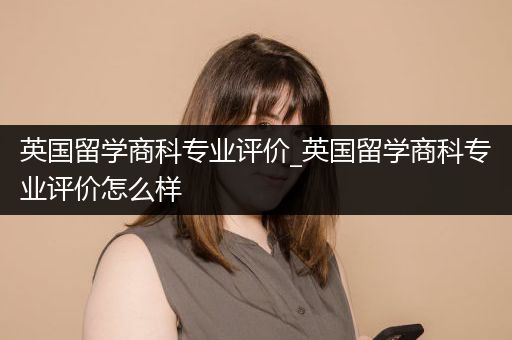 英国留学商科专业评价_英国留学商科专业评价怎么样