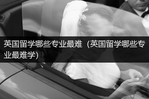 英国留学哪些专业最难（英国留学哪些专业最难学）