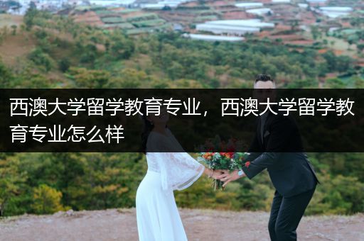 西澳大学留学教育专业，西澳大学留学教育专业怎么样