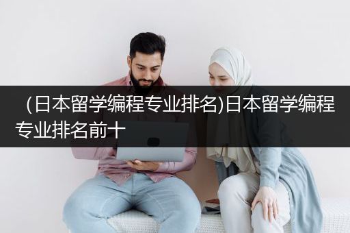 （日本留学编程专业排名)日本留学编程专业排名前十