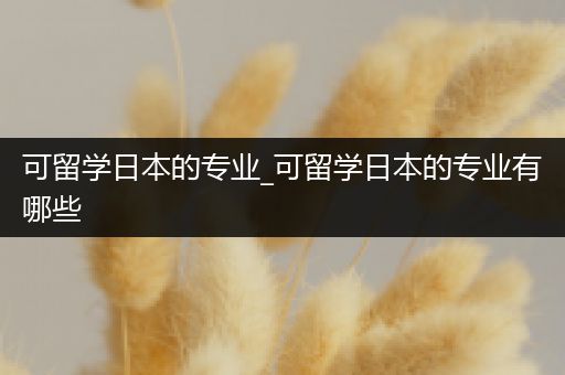 可留学日本的专业_可留学日本的专业有哪些