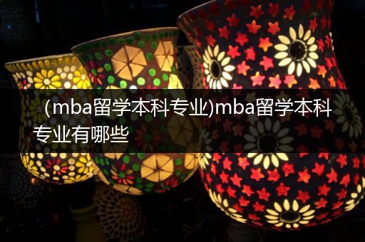 （mba留学本科专业)mba留学本科专业有哪些