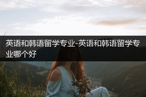 英语和韩语留学专业-英语和韩语留学专业哪个好