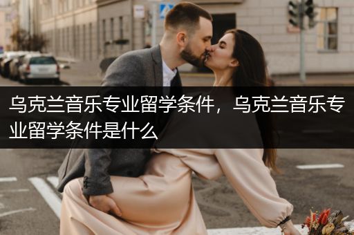 乌克兰音乐专业留学条件，乌克兰音乐专业留学条件是什么