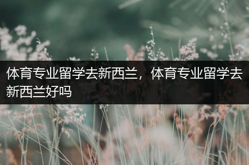 体育专业留学去新西兰，体育专业留学去新西兰好吗