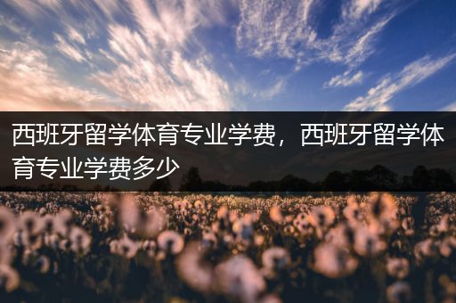 西班牙留学体育专业学费，西班牙留学体育专业学费多少