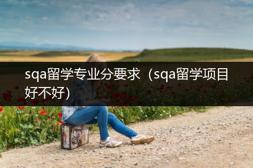 sqa留学专业分要求（sqa留学项目好不好）