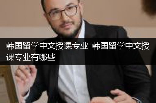 韩国留学中文授课专业-韩国留学中文授课专业有哪些