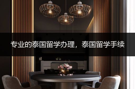 专业的泰国留学办理，泰国留学手续