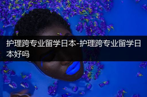 护理跨专业留学日本-护理跨专业留学日本好吗