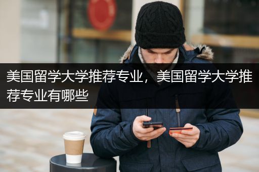 美国留学大学推荐专业，美国留学大学推荐专业有哪些