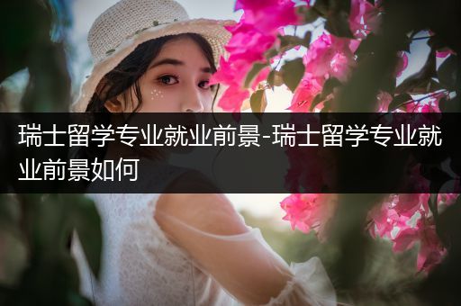瑞士留学专业就业前景-瑞士留学专业就业前景如何