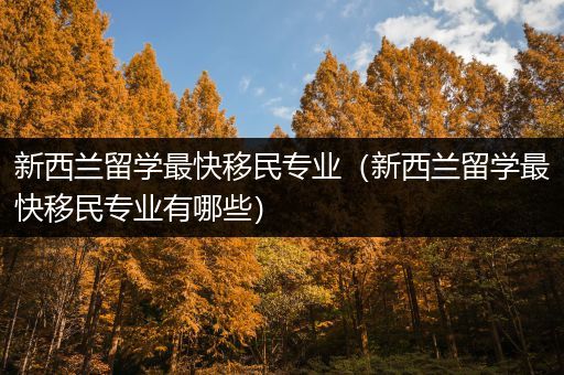 新西兰留学最快移民专业（新西兰留学最快移民专业有哪些）