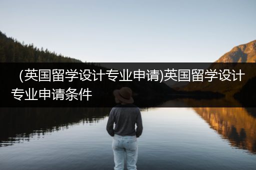 （英国留学设计专业申请)英国留学设计专业申请条件