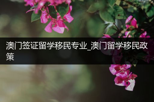 澳门签证留学移民专业_澳门留学移民政策