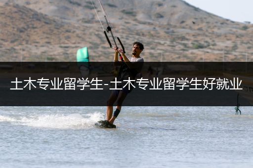 土木专业留学生-土木专业留学生好就业