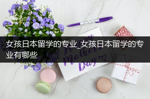 女孩日本留学的专业_女孩日本留学的专业有哪些