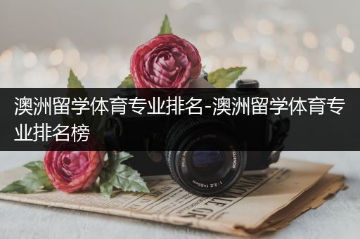 澳洲留学体育专业排名-澳洲留学体育专业排名榜
