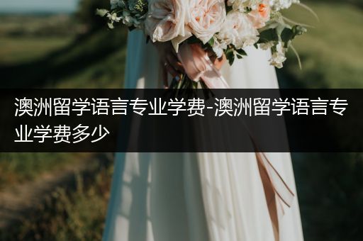 澳洲留学语言专业学费-澳洲留学语言专业学费多少