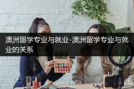 澳洲留学专业与就业-澳洲留学专业与就业的关系